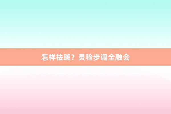 怎样祛斑？灵验步调全融会