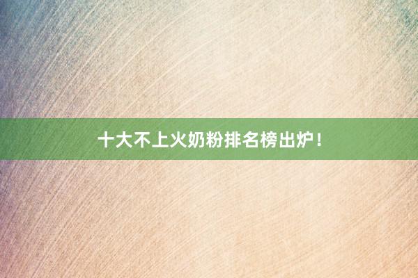 十大不上火奶粉排名榜出炉！