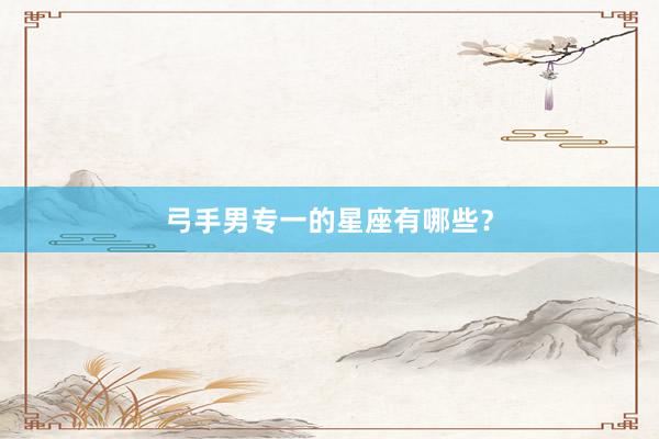弓手男专一的星座有哪些？