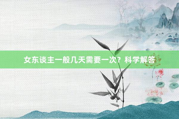 女东谈主一般几天需要一次？科学解答