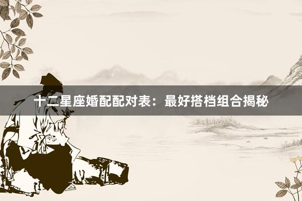 十二星座婚配配对表：最好搭档组合揭秘