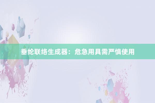 垂纶联络生成器：危急用具需严慎使用