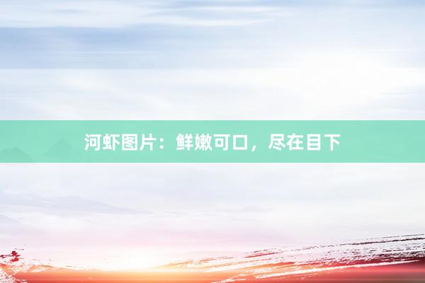 河虾图片：鲜嫩可口，尽在目下