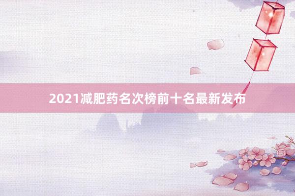 2021减肥药名次榜前十名最新发布