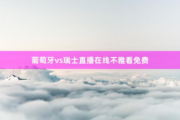 葡萄牙vs瑞士直播在线不雅看免费