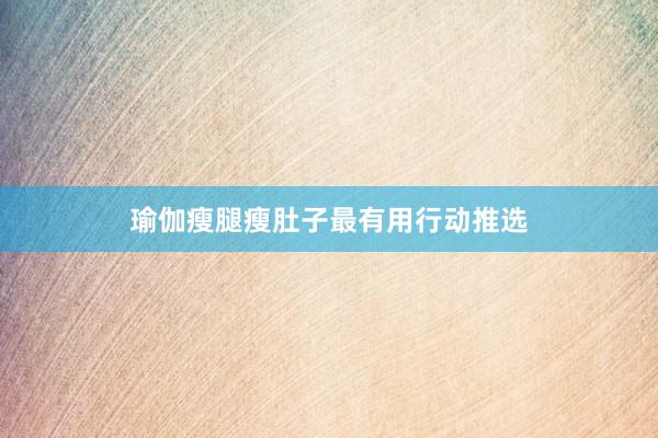 瑜伽瘦腿瘦肚子最有用行动推选